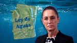 La controversial Ley General de Aguas de Sheinbaum que divide al Congreso
